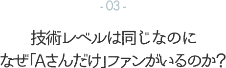 技術レベルは同じなのに なぜ「Aさんだけ」ファンがいるのか？